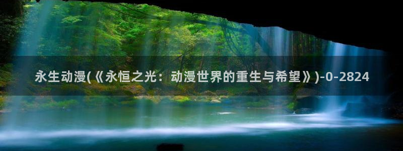 动漫人物图片大全：永生动漫(《永恒之光：动漫世界的重生与希望》)